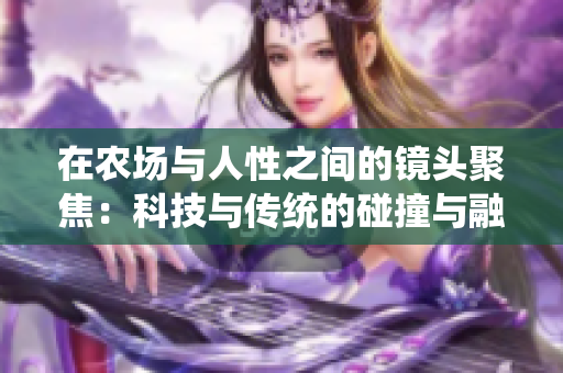 在农场与人性之间的镜头聚焦：科技与传统的碰撞与融合