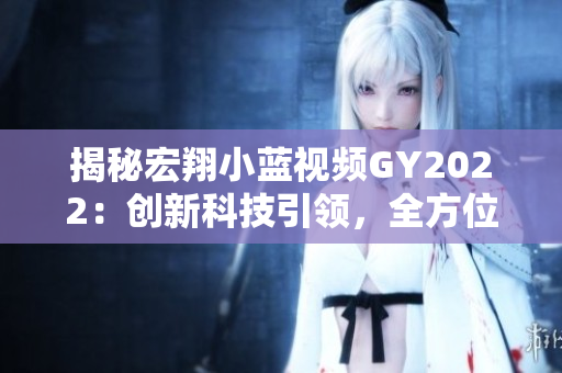 揭秘宏翔小蓝视频GY2022：创新科技引领，全方位体验驾驶乐趣