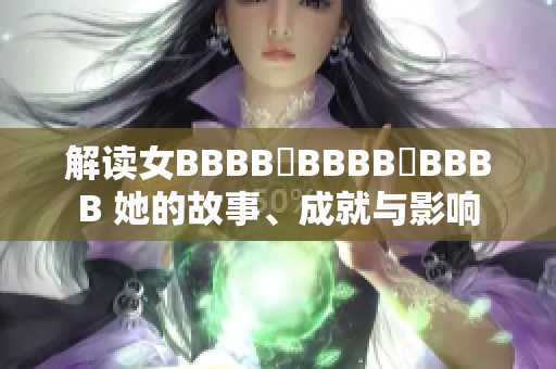 解读女BBBB槡BBBB槡BBBB 她的故事、成就与影响