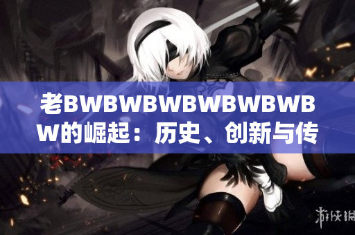 老BWBWBWBWBWBWBW的崛起：历史、创新与传奇