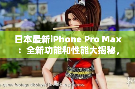 日本最新iPhone Pro Max：全新功能和性能大揭秘，一览无余！