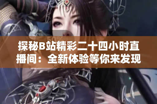 探秘B站精彩二十四小时直播间：全新体验等你来发现！