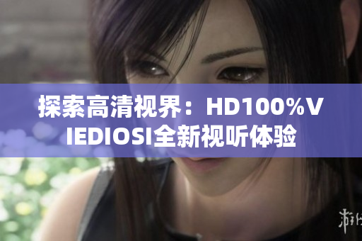 探索高清视界：HD100%VIEDIOSI全新视听体验