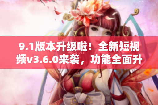 9.1版本升级啦！全新短视频v3.6.0来袭，功能全面升级，快来体验吧