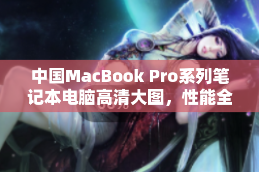 中国MacBook Pro系列笔记本电脑高清大图，性能全面解析