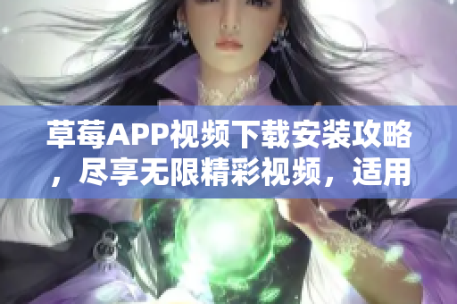 草莓APP视频下载安装攻略，尽享无限精彩视频，适用于丝瓜安卓苏州用户