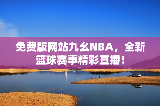 免费版网站九幺NBA，全新篮球赛事精彩直播！