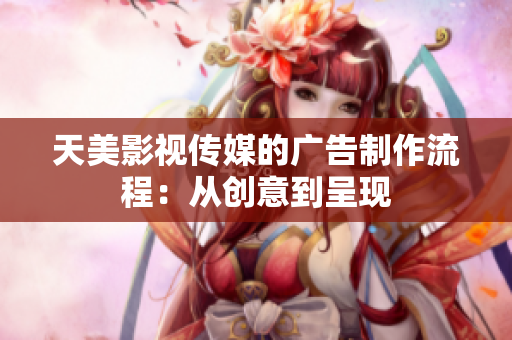 天美影视传媒的广告制作流程：从创意到呈现