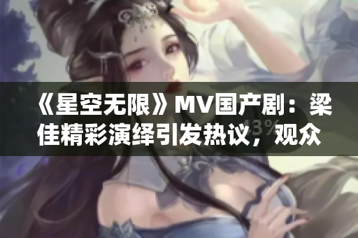 《星空无限》MV国产剧：梁佳精彩演绎引发热议，观众称赞其出色表现！