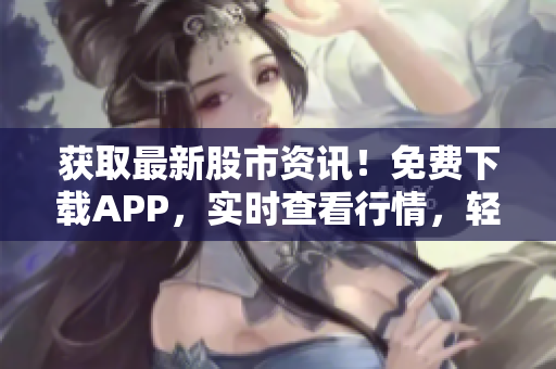 获取最新股市资讯！免费下载APP，实时查看行情，轻松把握投资机会！