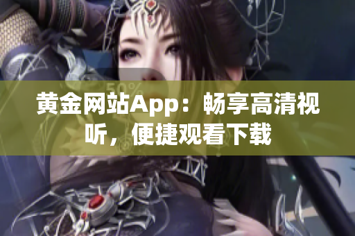 黄金网站App：畅享高清视听，便捷观看下载