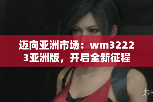 迈向亚洲市场：wm32223亚洲版，开启全新征程