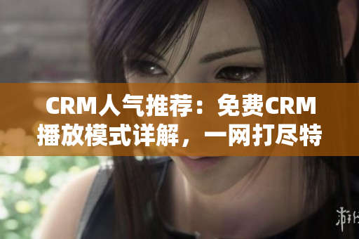 CRM人气推荐：免费CRM播放模式详解，一网打尽特点！