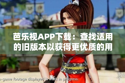 芭乐视APP下载：查找适用的旧版本以获得更优质的用户体验