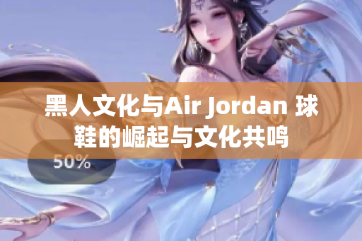 黑人文化与Air Jordan 球鞋的崛起与文化共鸣