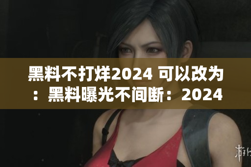 黑料不打烊2024 可以改为：黑料曝光不间断：2024的独家揭秘