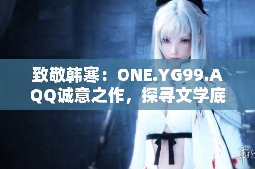 致敬韩寒：ONE.YG99.AQQ诚意之作，探寻文学底蕴