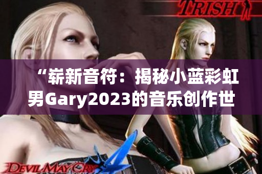 “崭新音符：揭秘小蓝彩虹男Gary2023的音乐创作世界”