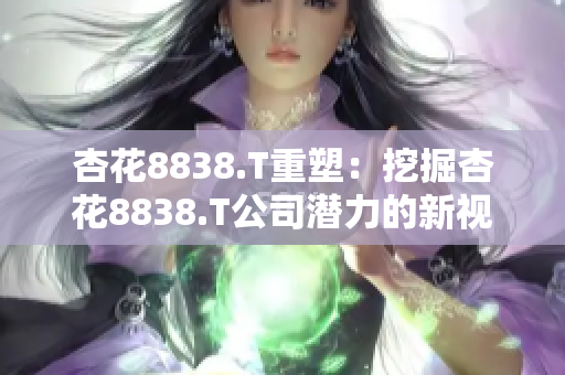 杏花8838.T重塑：挖掘杏花8838.T公司潜力的新视角