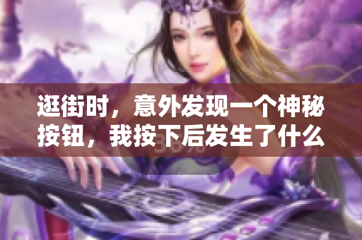 逛街时，意外发现一个神秘按钮，我按下后发生了什么？