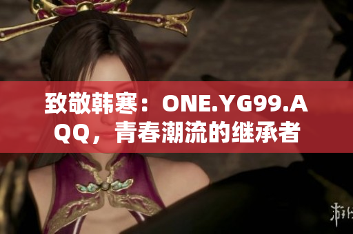 致敬韩寒：ONE.YG99.AQQ，青春潮流的继承者