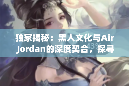 独家揭秘：黑人文化与Air Jordan的深度契合，探寻背后的文化渊源