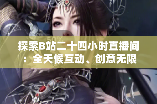 探索B站二十四小时直播间：全天候互动、创意无限