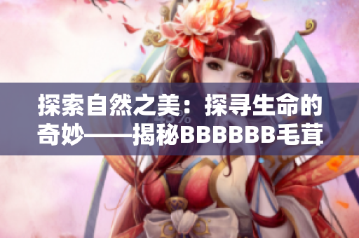 探索自然之美：探寻生命的奇妙——揭秘BBBBBB毛茸茸的神秘世界