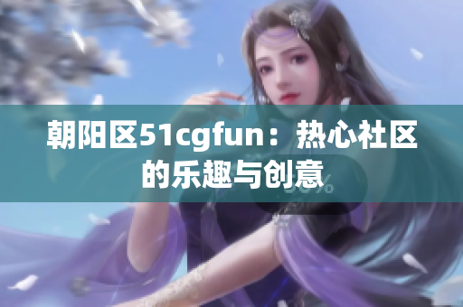 朝阳区51cgfun：热心社区的乐趣与创意