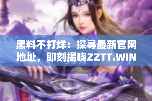 黑料不打烊：探寻最新官网地址，即刻揭晓ZZTT.WIN