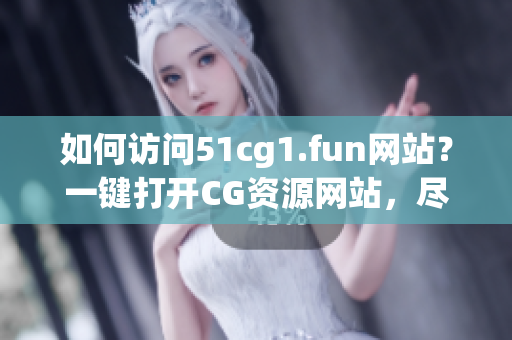 如何访问51cg1.fun网站？一键打开CG资源网站，尽享无限乐趣