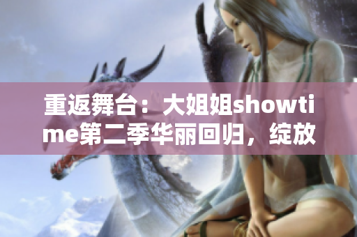 重返舞台：大姐姐showtime第二季华丽回归，绽放新光芒！