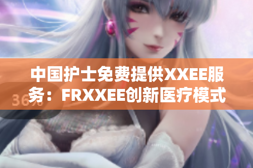 中国护士免费提供XXEE服务：FRXXEE创新医疗模式