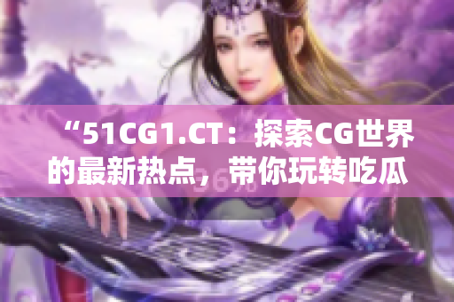 “51CG1.CT：探索CG世界的最新热点，带你玩转吃瓜文化！”