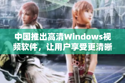 中国推出高清Windows视频软件，让用户享受更清晰的视听体验