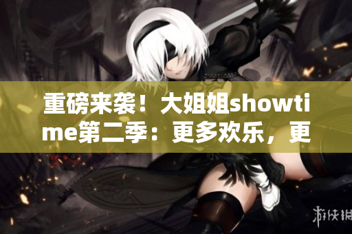 重磅来袭！大姐姐showtime第二季：更多欢乐，更多精彩