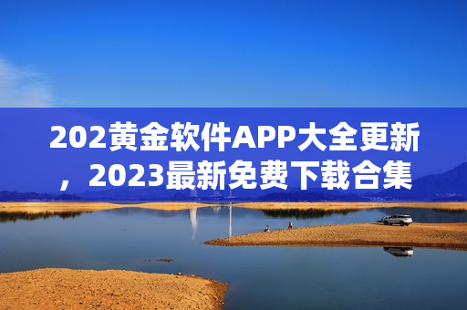 202黄金软件APP大全更新，2023最新免费下载合集分享