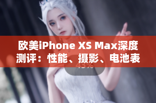 欧美iPhone XS Max深度测评：性能、摄影、电池表现一网打尽