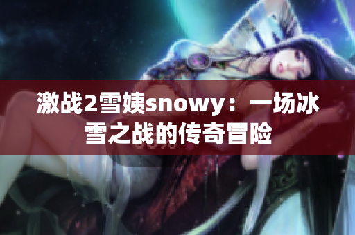 激战2雪姨snowy：一场冰雪之战的传奇冒险