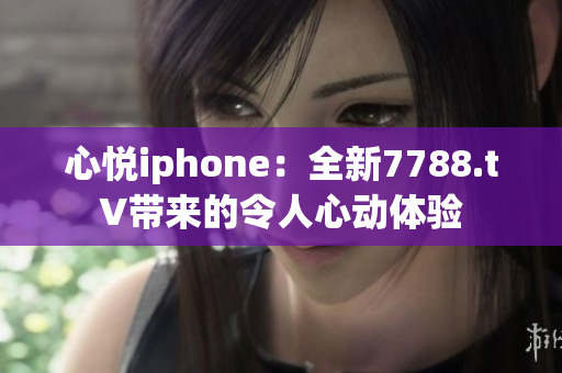 心悦iphone：全新7788.t∨带来的令人心动体验