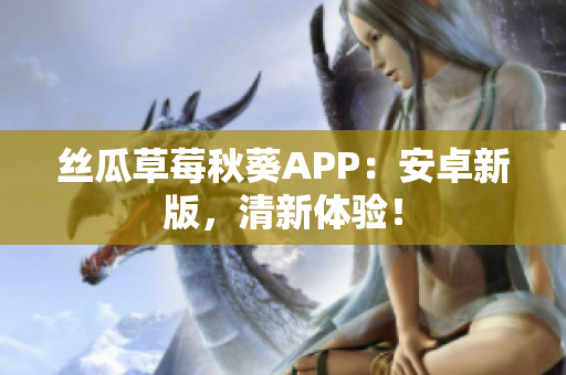 丝瓜草莓秋葵APP：安卓新版，清新体验！