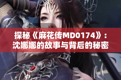 探秘《麻花传MD0174》：沈娜娜的故事与背后的秘密