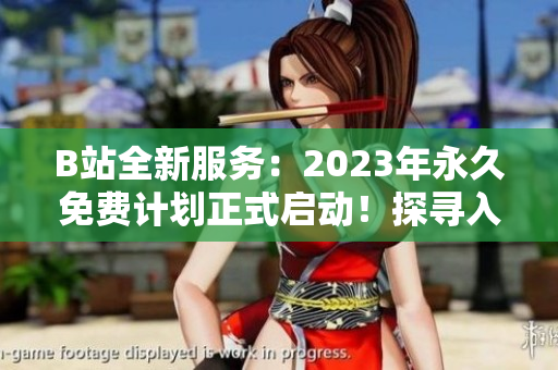 B站全新服务：2023年永久免费计划正式启动！探寻入口在何处？