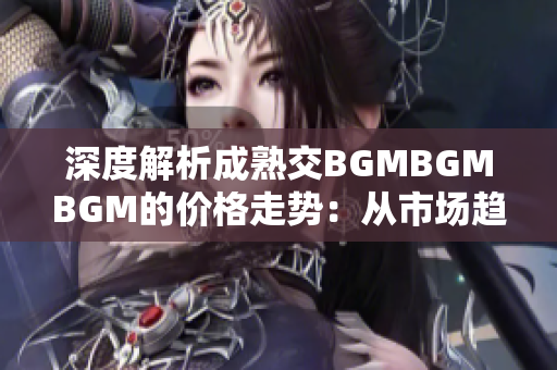 深度解析成熟交BGMBGMBGM的价格走势：从市场趋势到价格波动全面解读