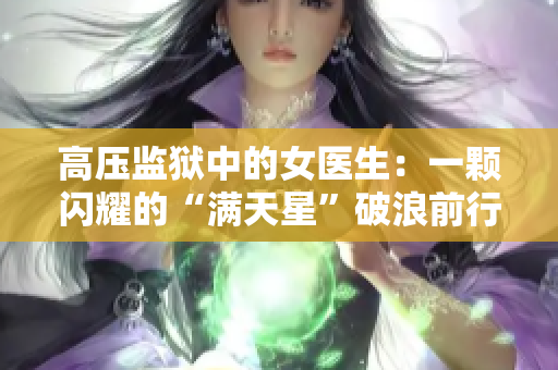 高压监狱中的女医生：一颗闪耀的“满天星”破浪前行