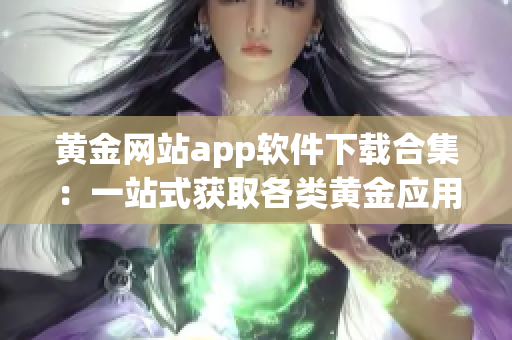 黄金网站app软件下载合集：一站式获取各类黄金应用，轻松畅享黄金交易与投资利器