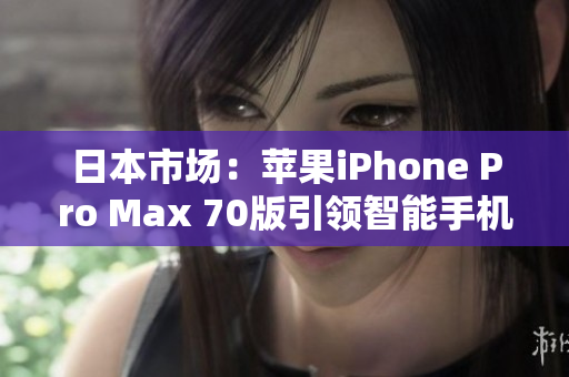 日本市场：苹果iPhone Pro Max 70版引领智能手机革命