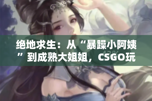 绝地求生：从“暴躁小阿姨”到成熟大姐姐，CSGO玩家的成长之路