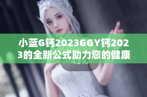 小蓝G钙2023GGY钙2023的全新公式助力您的健康！