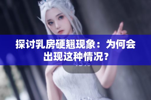 探讨乳房硬翘现象：为何会出现这种情况？